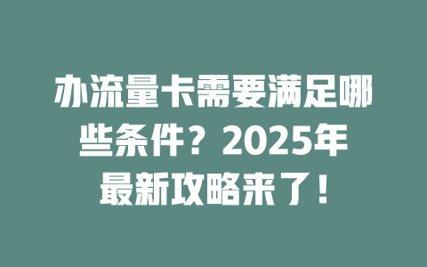 办流量卡需要满足哪些条件？2025年最新攻略来了！