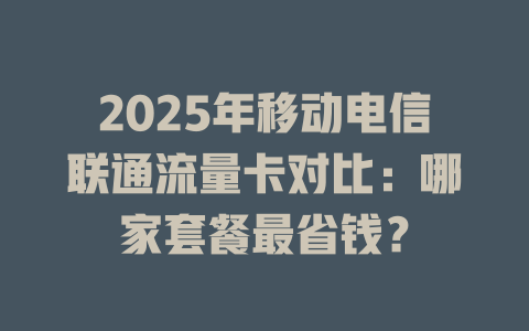 2025年移动电信联通流量卡对比：哪家套餐最省钱？