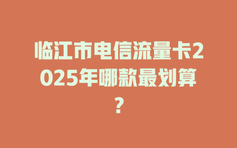 临江市电信流量卡2025年哪款最划算？