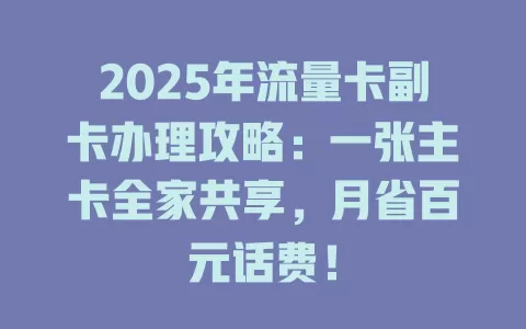 2025年流量卡副卡办理攻略：一张主卡全家共享，月省百元话费！