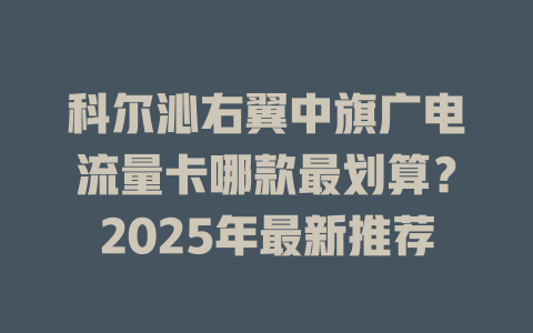 科尔沁右翼中旗广电流量卡哪款最划算？2025年最新推荐