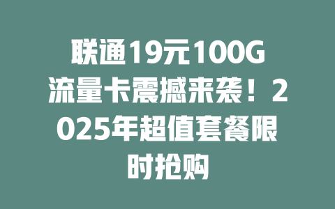 联通19元100G流量卡震撼来袭！2025年超值套餐限时抢购