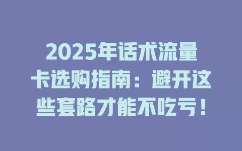 2025年话术流量卡选购指南：避开这些套路才能不吃亏！