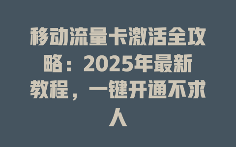 移动流量卡激活全攻略：2025年最新教程，一键开通不求人