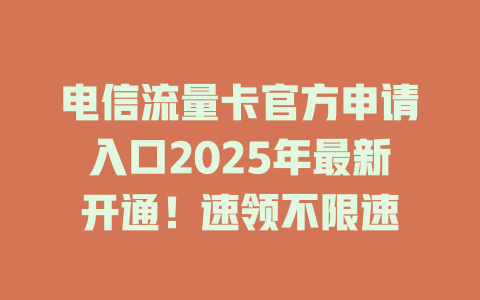 电信流量卡官方申请入口2025年最新开通！速领不限速