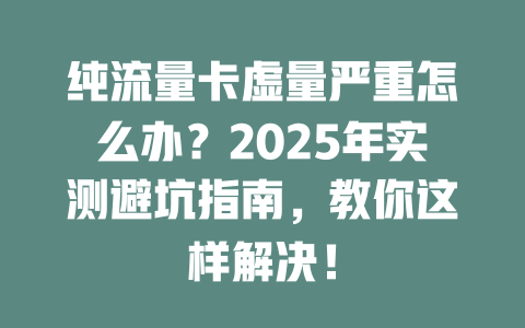 纯流量卡虚量严重怎么办？2025年实测避坑指南，教你这样解决！