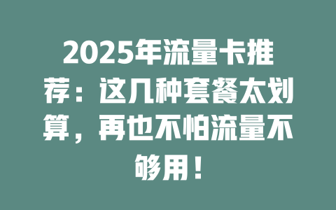 2025年流量卡推荐：这几种套餐太划算，再也不怕流量不够用！