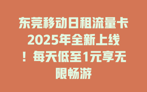 东莞移动日租流量卡2025年全新上线！每天低至1元享无限畅游