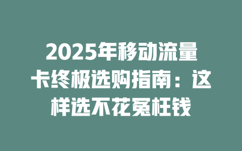 2025年移动流量卡终极选购指南：这样选不花冤枉钱