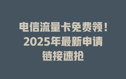 电信流量卡免费领！2025年最新申请链接速抢