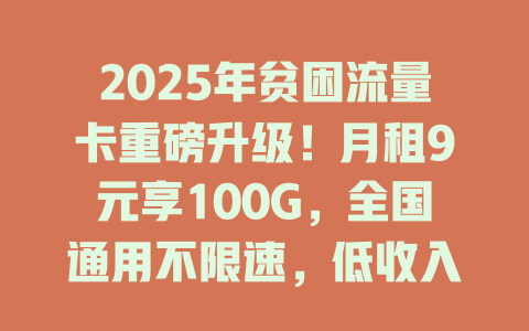 2025年贫困流量卡重磅升级！月租9元享100G，全国通用不限速，低收入群体必备！