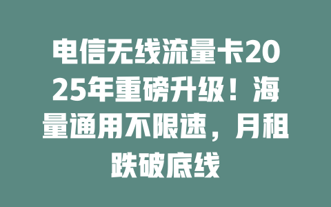电信无线流量卡2025年重磅升级！海量通用不限速，月租跌破底线