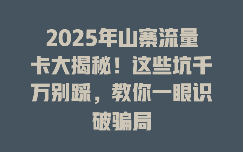 2025年山寨流量卡大揭秘!这些坑千万别踩,教你一眼识破骗局