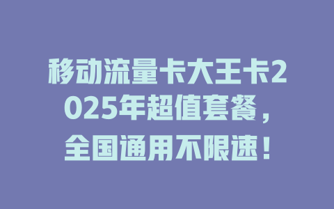 移动流量卡大王卡2025年超值套餐，全国通用不限速！