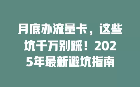 月底办流量卡，这些坑千万别踩！2025年最新避坑指南