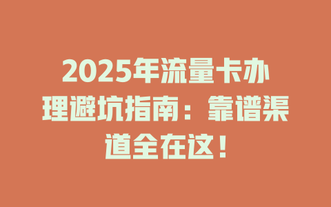 2025年流量卡办理避坑指南：靠谱渠道全在这！