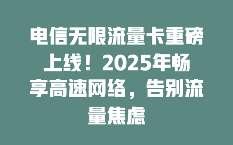 电信无限流量卡重磅上线!2025年畅享高速网络,告别流量焦虑