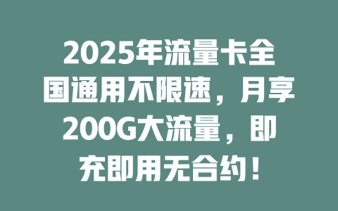 2025年流量卡全国通用不限速，月享200G大流量，即充即用无合约！