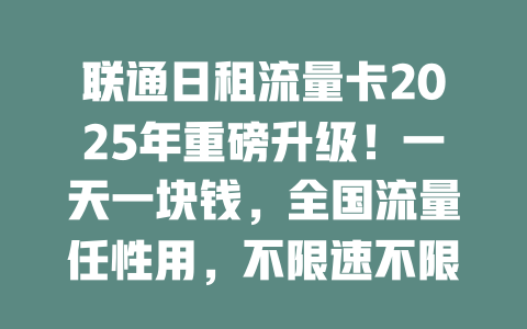 联通日租流量卡2025年重磅升级！一天一块钱，全国流量任性用，不限速不限量！