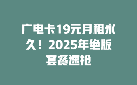广电卡19元月租永久！2025年绝版套餐速抢