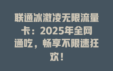 联通冰激凌无限流量卡：2025年全网通吃，畅享不限速狂欢！