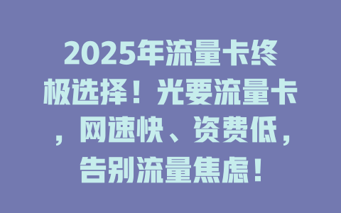 2025年流量卡终极选择！光要流量卡，网速快、资费低，告别流量焦虑！