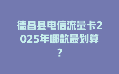德昌县电信流量卡2025年哪款最划算？
