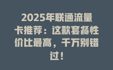 2025年联通流量卡推荐：这款套餐性价比最高，千万别错过！