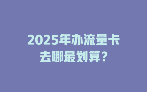 2025年办流量卡去哪最划算？