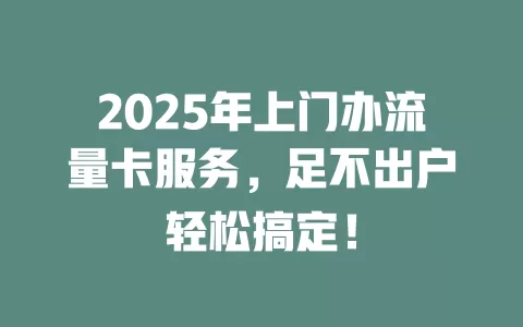 2025年上门办流量卡服务，足不出户轻松搞定！