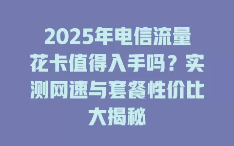 2025年电信流量花卡值得入手吗？实测网速与套餐性价比大揭秘