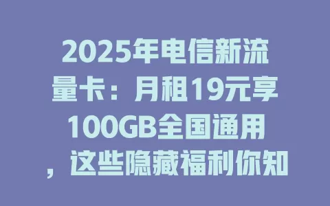 2025年电信新流量卡：月租19元享100GB全国通用，这些隐藏福利你知道吗？