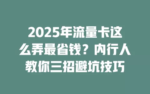 2025年流量卡这么弄最省钱？内行人教你三招避坑技巧