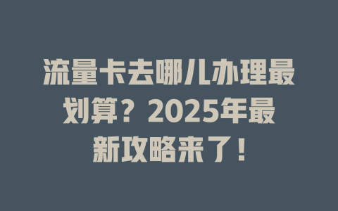流量卡去哪儿办理最划算？2025年最新攻略来了！
