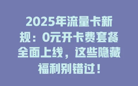 2025年流量卡新规：0元开卡费套餐全面上线，这些隐藏福利别错过！