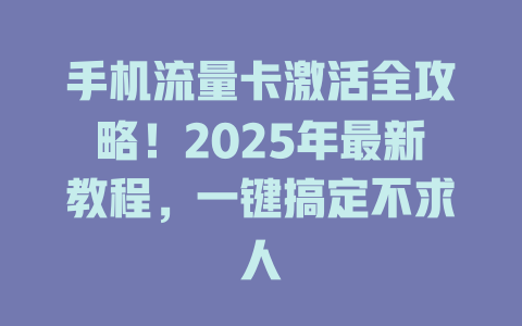 手机流量卡激活全攻略！2025年最新教程，一键搞定不求人