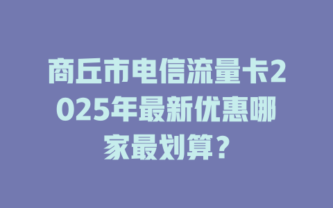 商丘市电信流量卡2025年最新优惠哪家最划算？