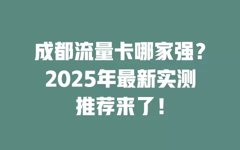 成都流量卡哪家强？2025年最新实测推荐来了！