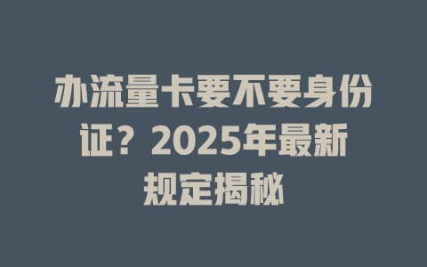 办流量卡要不要身份证？2025年最新规定揭秘