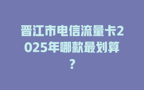 晋江市电信流量卡2025年哪款最划算？