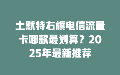 土默特右旗电信流量卡哪款最划算？2025年最新推荐