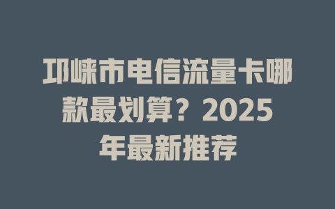 邛崃市电信流量卡哪款最划算？2025年最新推荐