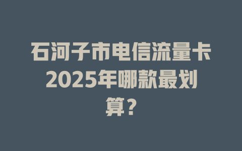 石河子市电信流量卡2025年哪款最划算？