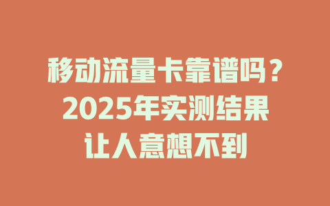 移动流量卡靠谱吗？2025年实测结果让人意想不到