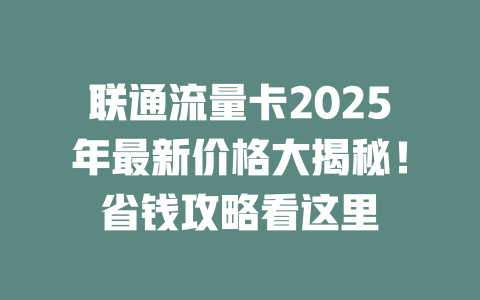 联通流量卡2025年最新价格大揭秘！省钱攻略看这里