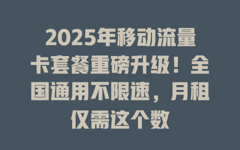 2025年移动流量卡套餐重磅升级！全国通用不限速，月租仅需这个数