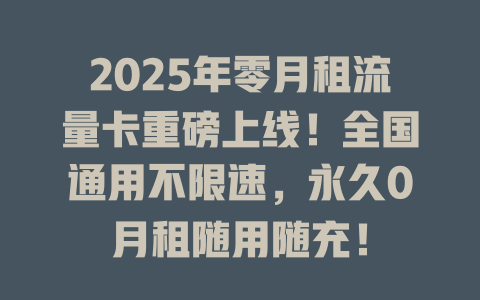 2025年零月租流量卡重磅上线！全国通用不限速，永久0月租随用随充！