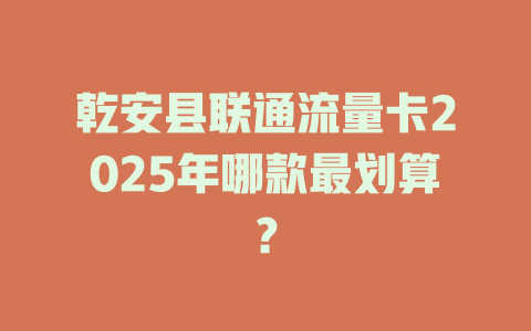 乾安县联通流量卡2025年哪款最划算？