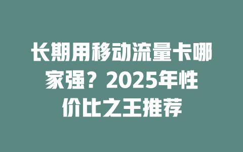 长期用移动流量卡哪家强？2025年性价比之王推荐