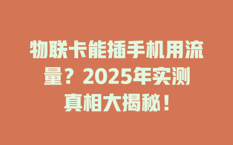 物联卡能插手机用流量？2025年实测真相大揭秘！